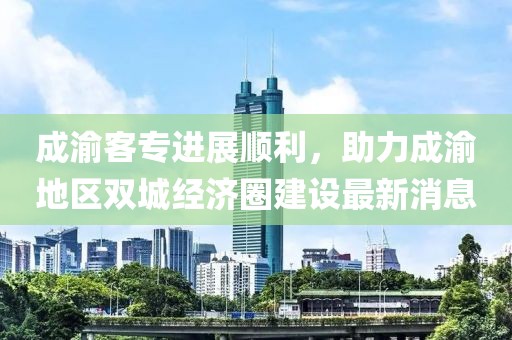成渝客專進(jìn)展順利，助力成渝地區(qū)雙城經(jīng)濟(jì)圈建設(shè)最新消息