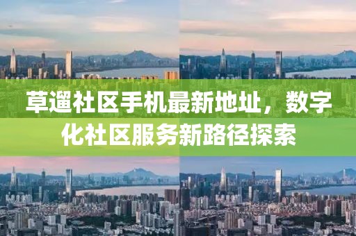 草遛社區(qū)手機(jī)最新地址，數(shù)字化社區(qū)服務(wù)新路徑探索