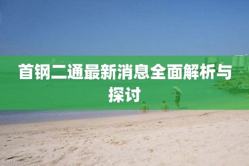 首鋼二通最新消息全面解析與探討