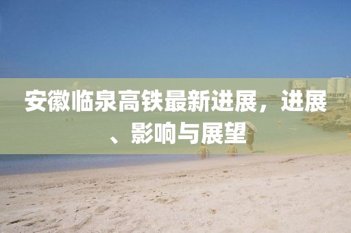 安徽臨泉高鐵最新進(jìn)展，進(jìn)展、影響與展望