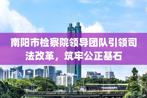 南陽市檢察院領(lǐng)導(dǎo)團(tuán)隊(duì)引領(lǐng)司法改革，筑牢公正基石