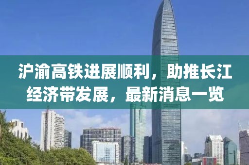 滬渝高鐵進(jìn)展順利，助推長江經(jīng)濟(jì)帶發(fā)展，最新消息一覽
