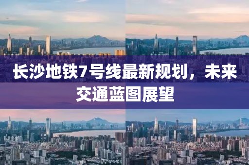 長沙地鐵7號線最新規(guī)劃，未來交通藍(lán)圖展望