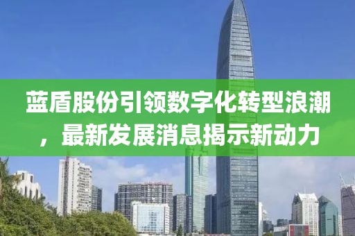 藍(lán)盾股份引領(lǐng)數(shù)字化轉(zhuǎn)型浪潮，最新發(fā)展消息揭示新動(dòng)力