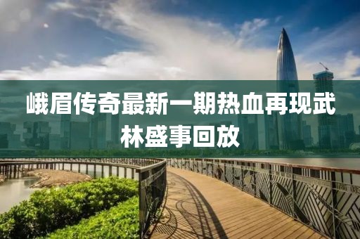 峨眉傳奇最新一期熱血再現(xiàn)武林盛事回放
