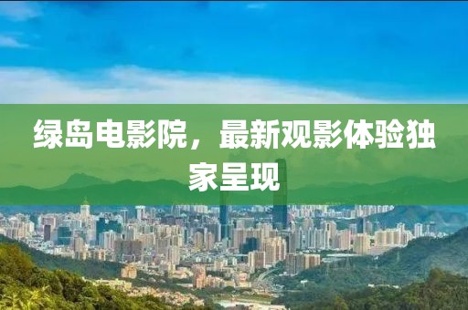 綠島電影院，最新觀影體驗(yàn)獨(dú)家呈現(xiàn)