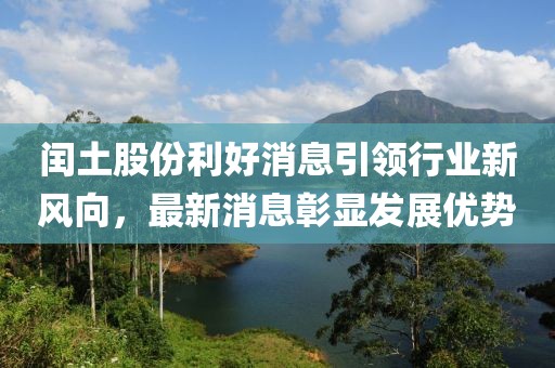 閏土股份利好消息引領(lǐng)行業(yè)新風向，最新消息彰顯發(fā)展優(yōu)勢