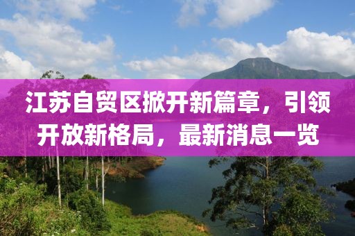 江蘇自貿(mào)區(qū)掀開(kāi)新篇章，引領(lǐng)開(kāi)放新格局，最新消息一覽