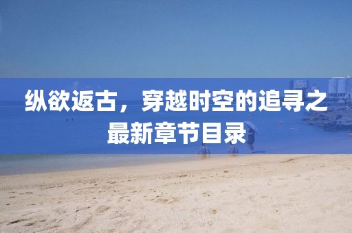 縱欲返古，穿越時(shí)空的追尋之最新章節(jié)目錄