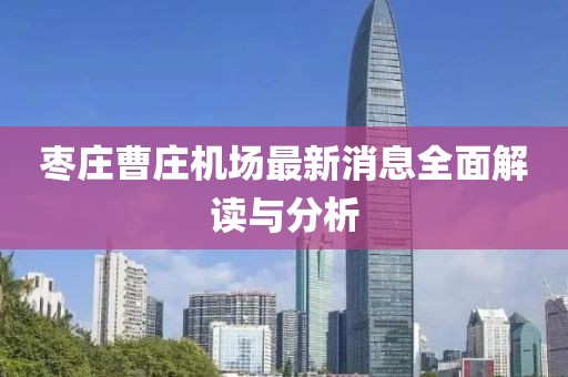棗莊曹莊機場最新消息全面解讀與分析