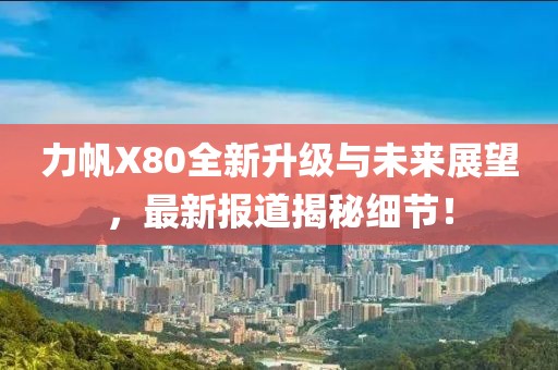 力帆X80全新升級與未來展望，最新報道揭秘細節(jié)！