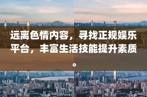 遠(yuǎn)離色情內(nèi)容，尋找正規(guī)娛樂平臺(tái)，豐富生活技能提升素質(zhì)。