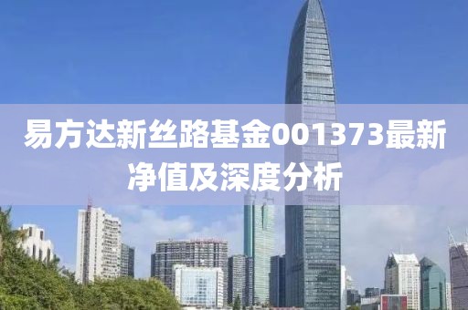 易方達(dá)新絲路基金001373最新凈值及深度分析
