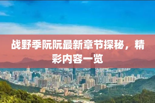戰(zhàn)野季阮阮最新章節(jié)探秘，精彩內(nèi)容一覽