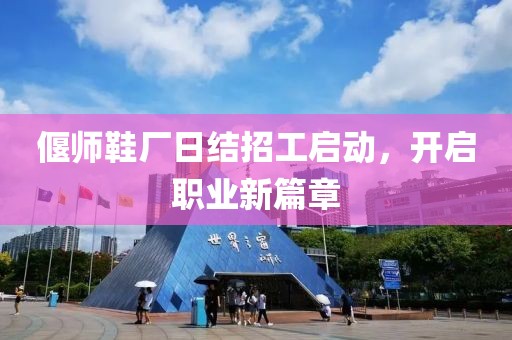 偃師鞋廠日結(jié)招工啟動，開啟職業(yè)新篇章