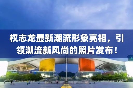 權(quán)志龍最新潮流形象亮相，引領(lǐng)潮流新風(fēng)尚的照片發(fā)布！