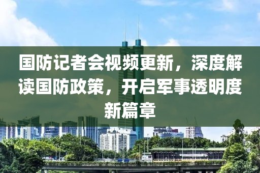 國(guó)防記者會(huì)視頻更新，深度解讀國(guó)防政策，開(kāi)啟軍事透明度新篇章