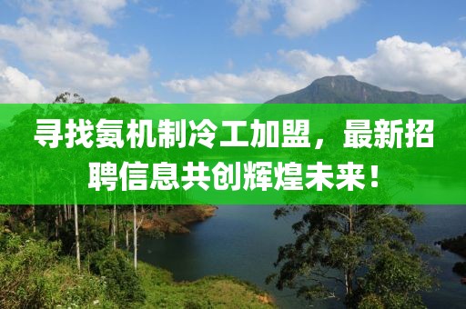 尋找氨機制冷工加盟，最新招聘信息共創(chuàng)輝煌未來！