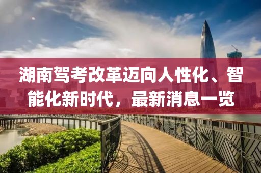 湖南駕考改革邁向人性化、智能化新時代，最新消息一覽