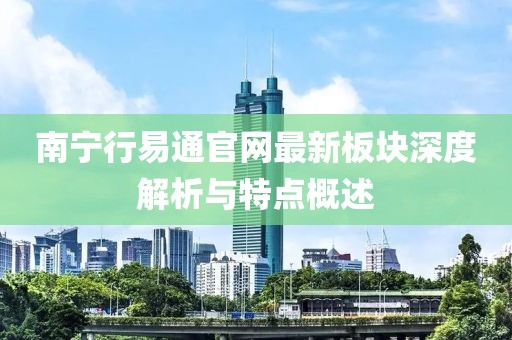 南寧行易通官網(wǎng)最新板塊深度解析與特點(diǎn)概述