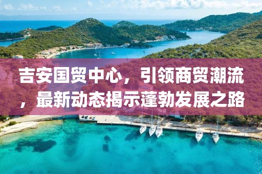 吉安國貿(mào)中心，引領(lǐng)商貿(mào)潮流，最新動態(tài)揭示蓬勃發(fā)展之路