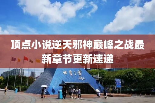 頂點(diǎn)小說(shuō)逆天邪神巔峰之戰(zhàn)最新章節(jié)更新速遞