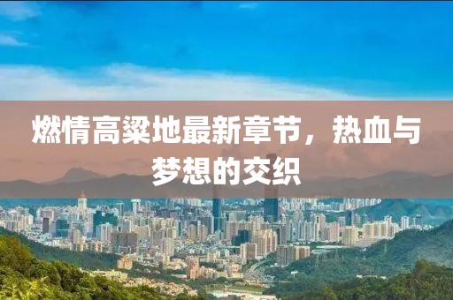 燃情高粱地最新章節(jié)，熱血與夢想的交織