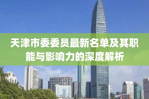 天津市委委員最新名單及其職能與影響力的深度解析