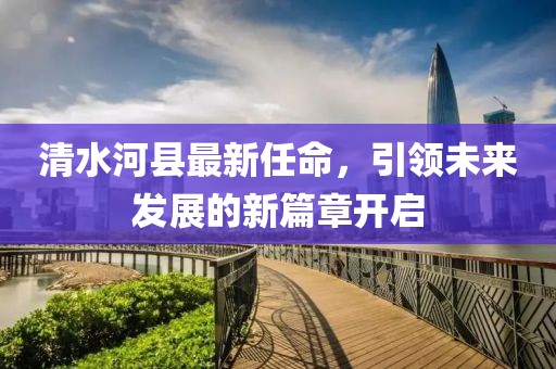 清水河縣最新任命，引領未來發(fā)展的新篇章開啟