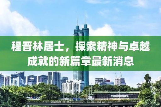 程晉林居士，探索精神與卓越成就的新篇章最新消息