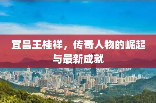 宜昌王桂祥，傳奇人物的崛起與最新成就