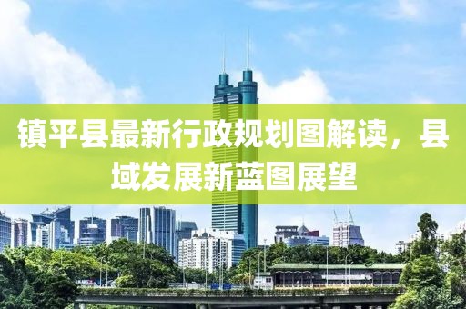 鎮(zhèn)平縣最新行政規(guī)劃圖解讀，縣域發(fā)展新藍圖展望