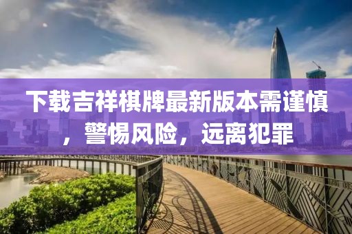 下載吉祥棋牌最新版本需謹(jǐn)慎，警惕風(fēng)險，遠(yuǎn)離犯罪