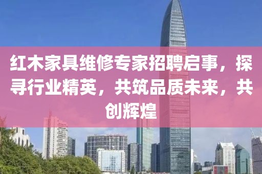 紅木家具維修專(zhuān)家招聘啟事，探尋行業(yè)精英，共筑品質(zhì)未來(lái)，共創(chuàng)輝煌