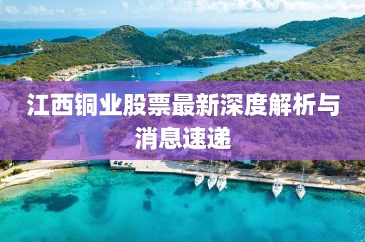 江西銅業(yè)股票最新深度解析與消息速遞