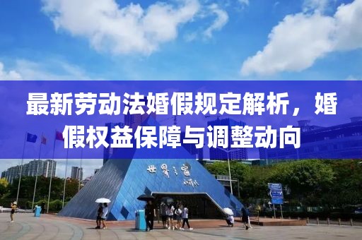 最新勞動(dòng)法婚假規(guī)定解析，婚假權(quán)益保障與調(diào)整動(dòng)向