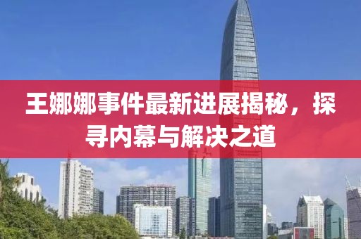 王娜娜事件最新進展揭秘，探尋內幕與解決之道