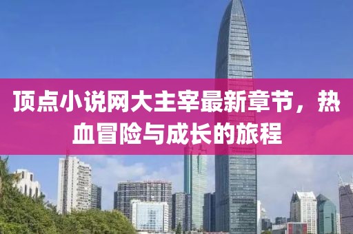 頂點(diǎn)小說(shuō)網(wǎng)大主宰最新章節(jié)，熱血冒險(xiǎn)與成長(zhǎng)的旅程