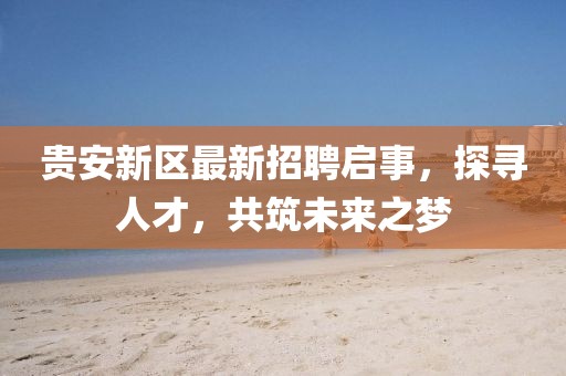 貴安新區(qū)最新招聘啟事，探尋人才，共筑未來之夢