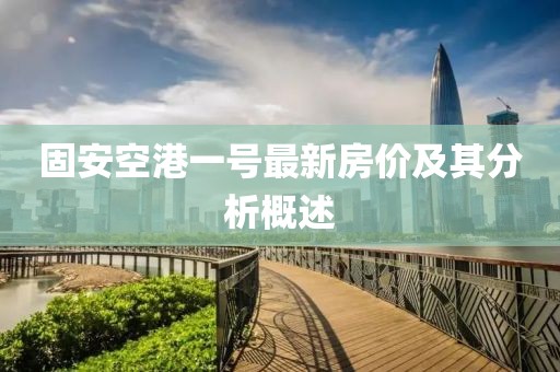 固安空港一號(hào)最新房?jī)r(jià)及其分析概述