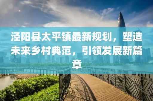 涇陽縣太平鎮(zhèn)最新規(guī)劃，塑造未來鄉(xiāng)村典范，引領(lǐng)發(fā)展新篇章