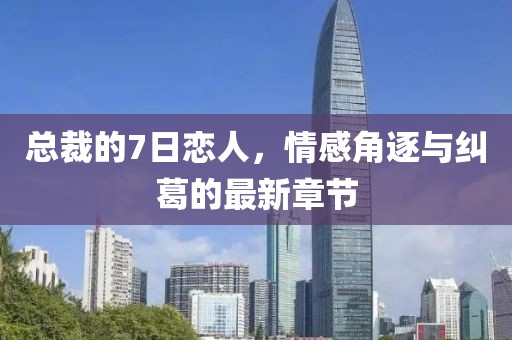 總裁的7日戀人，情感角逐與糾葛的最新章節(jié)