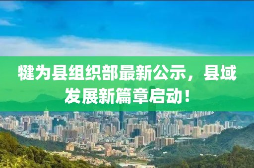 犍為縣組織部最新公示，縣域發(fā)展新篇章啟動！