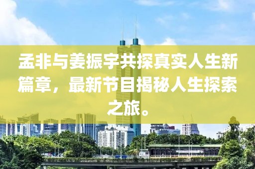 孟非與姜振宇共探真實人生新篇章，最新節(jié)目揭秘人生探索之旅。