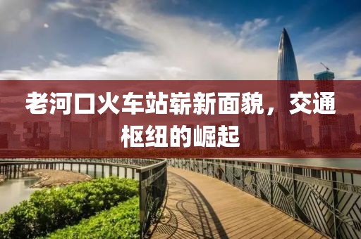 老河口火車站嶄新面貌，交通樞紐的崛起