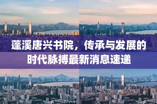 蓬溪唐興書(shū)院，傳承與發(fā)展的時(shí)代脈搏最新消息速遞