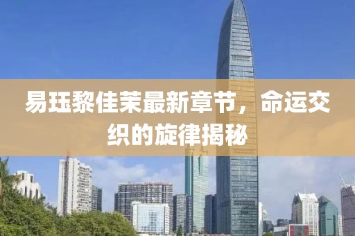 易玨黎佳茉最新章節(jié)，命運(yùn)交織的旋律揭秘