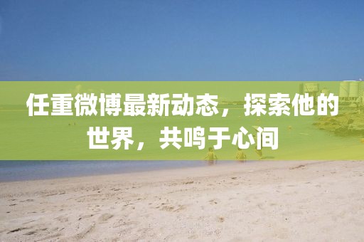 任重微博最新動態(tài)，探索他的世界，共鳴于心間