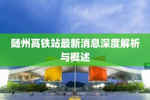 隨州高鐵站最新消息深度解析與概述