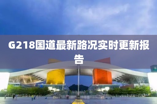G218國道最新路況實(shí)時(shí)更新報(bào)告